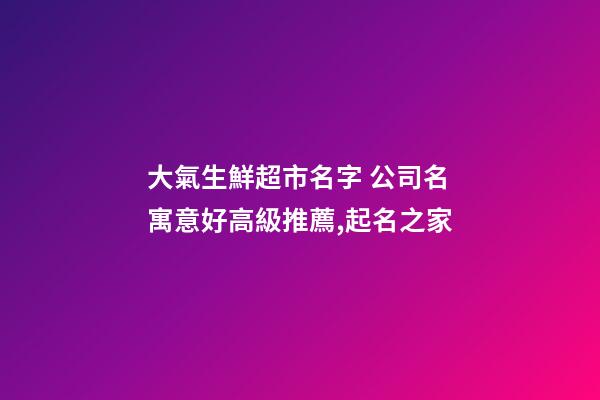 大氣生鮮超市名字 公司名寓意好高級推薦,起名之家-第1張-公司起名-玄機派